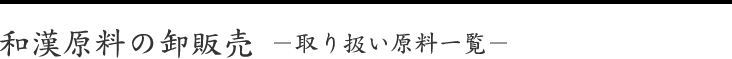 和漢原料の卸販売－取り扱い原料一覧－